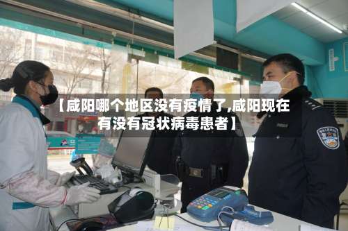 【咸阳哪个地区没有疫情了,咸阳现在有没有冠状病毒患者】-第1张图片