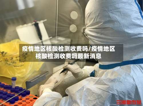 疫情地区核酸检测收费吗/疫情地区核酸检测收费吗最新消息-第3张图片