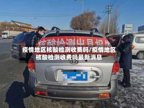 疫情地区核酸检测收费吗/疫情地区核酸检测收费吗最新消息-第1张图片