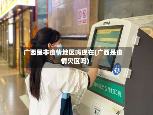 广西是非疫情地区吗现在(广西是疫情灾区吗)-第1张图片
