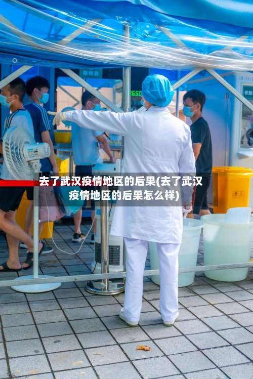 去了武汉疫情地区的后果(去了武汉疫情地区的后果怎么样)-第1张图片