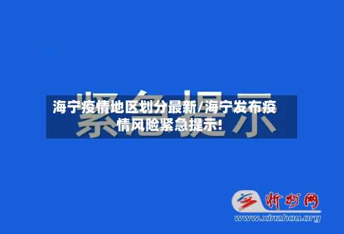 海宁疫情地区划分最新/海宁发布疫情风险紧急提示!-第1张图片