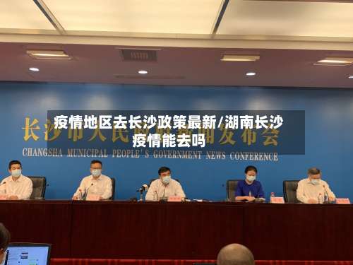 疫情地区去长沙政策最新/湖南长沙疫情能去吗-第1张图片