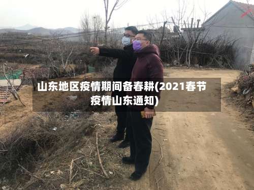 山东地区疫情期间备春耕(2021春节疫情山东通知)-第2张图片