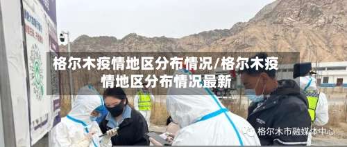 格尔木疫情地区分布情况/格尔木疫情地区分布情况最新-第1张图片