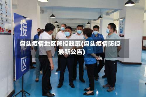 包头疫情地区管控政策(包头疫情防控最新公告)-第3张图片