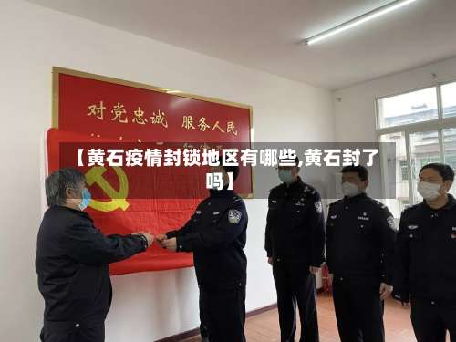 【黄石疫情封锁地区有哪些,黄石封了吗】-第3张图片