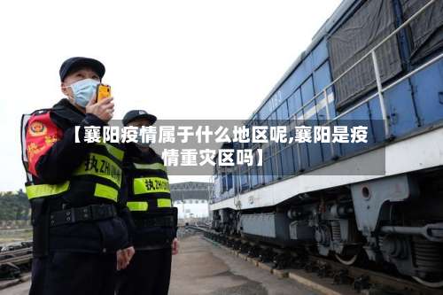 【襄阳疫情属于什么地区呢,襄阳是疫情重灾区吗】-第2张图片