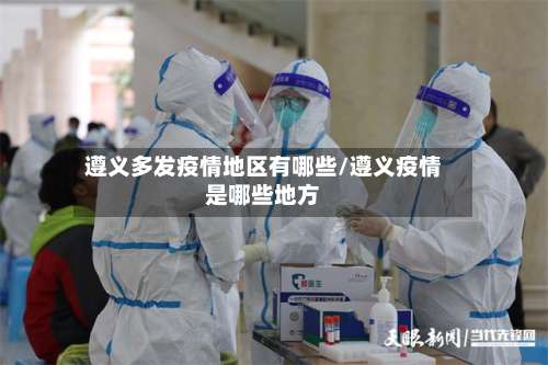 遵义多发疫情地区有哪些/遵义疫情是哪些地方-第3张图片