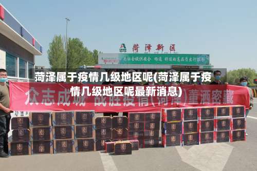 菏泽属于疫情几级地区呢(菏泽属于疫情几级地区呢最新消息)-第1张图片
