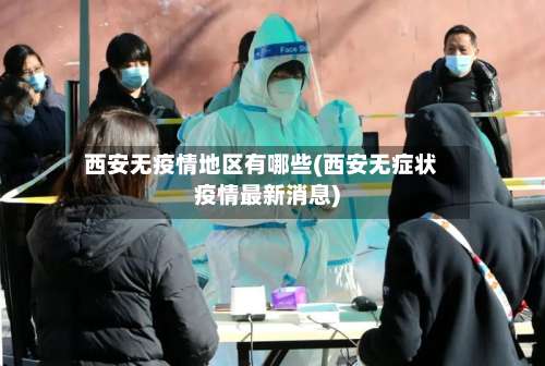 西安无疫情地区有哪些(西安无症状疫情最新消息)-第1张图片
