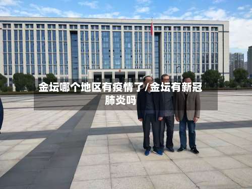金坛哪个地区有疫情了/金坛有新冠肺炎吗-第1张图片