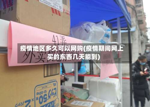 疫情地区多久可以网购(疫情期间网上买的东西几天能到)-第1张图片