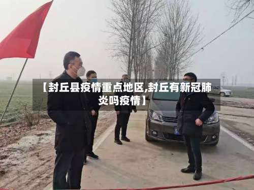 【封丘县疫情重点地区,封丘有新冠肺炎吗疫情】-第1张图片