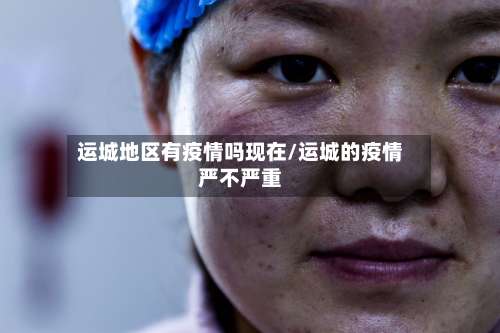 运城地区有疫情吗现在/运城的疫情严不严重-第2张图片