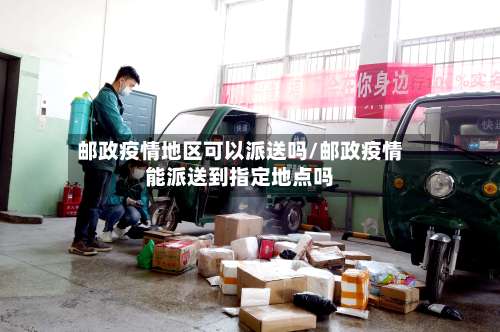 邮政疫情地区可以派送吗/邮政疫情能派送到指定地点吗-第2张图片